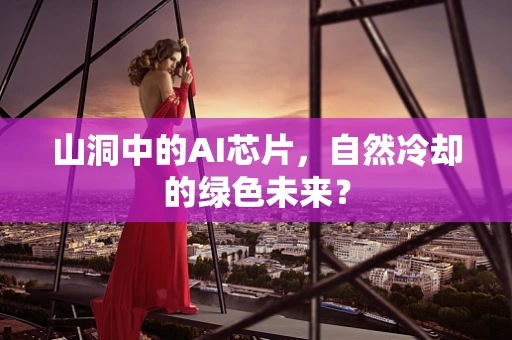 山洞中的AI芯片，自然冷却的绿色未来？