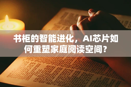 书柜的智能进化，AI芯片如何重塑家庭阅读空间？