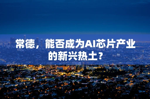 常德，能否成为AI芯片产业的新兴热土？