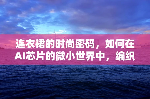 连衣裙的时尚密码，如何在AI芯片的微小世界中，编织出科技与美感的完美融合？