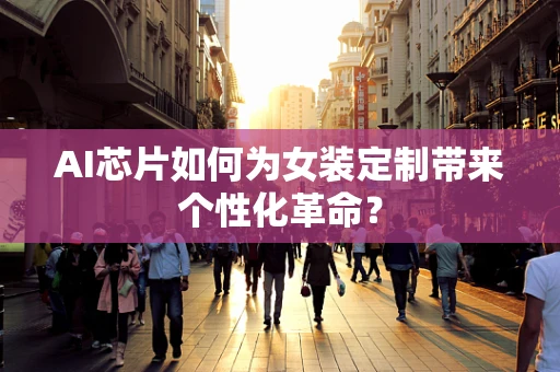 AI芯片如何为女装定制带来个性化革命？