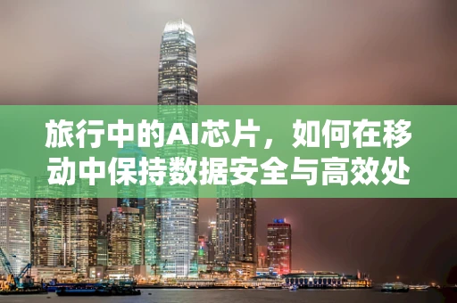 旅行中的AI芯片，如何在移动中保持数据安全与高效处理？