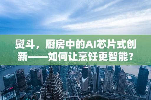 熨斗，厨房中的AI芯片式创新——如何让烹饪更智能？