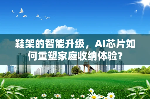 鞋架的智能升级，AI芯片如何重塑家庭收纳体验？