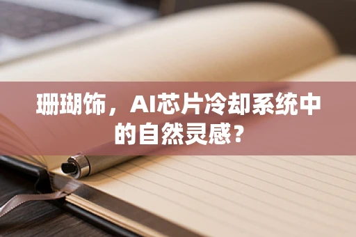 珊瑚饰，AI芯片冷却系统中的自然灵感？