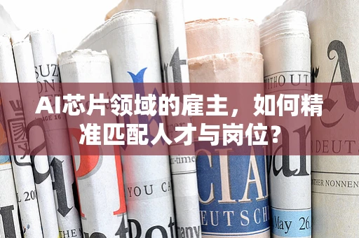 AI芯片领域的雇主，如何精准匹配人才与岗位？