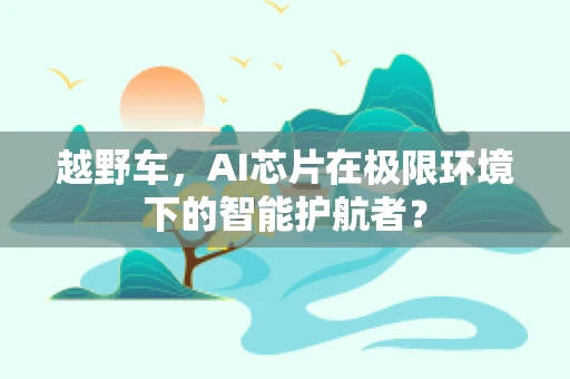 越野车，AI芯片在极限环境下的智能护航者？