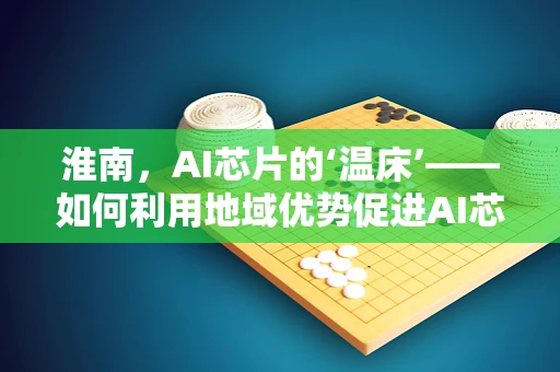 淮南，AI芯片的‘温床’——如何利用地域优势促进AI芯片创新发展？