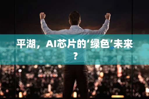 平湖，AI芯片的‘绿色’未来？