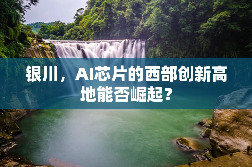 银川，AI芯片的西部创新高地能否崛起？