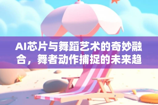 AI芯片与舞蹈艺术的奇妙融合，舞者动作捕捉的未来趋势？