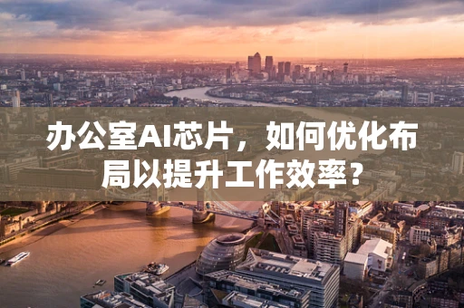 办公室AI芯片，如何优化布局以提升工作效率？