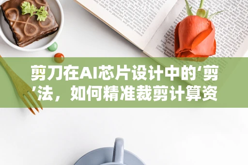 剪刀在AI芯片设计中的‘剪’法，如何精准裁剪计算资源？