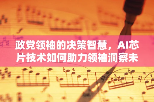 政党领袖的决策智慧，AI芯片技术如何助力领袖洞察未来？