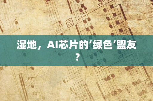 湿地，AI芯片的‘绿色’盟友？