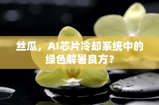 丝瓜，AI芯片冷却系统中的绿色解暑良方？