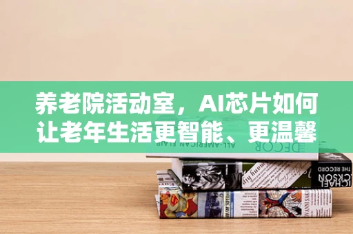 养老院活动室，AI芯片如何让老年生活更智能、更温馨？