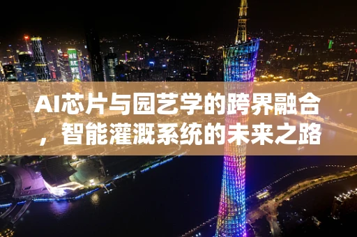 AI芯片与园艺学的跨界融合，智能灌溉系统的未来之路？
