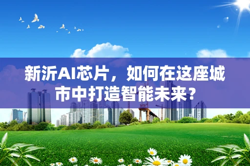 新沂AI芯片，如何在这座城市中打造智能未来？