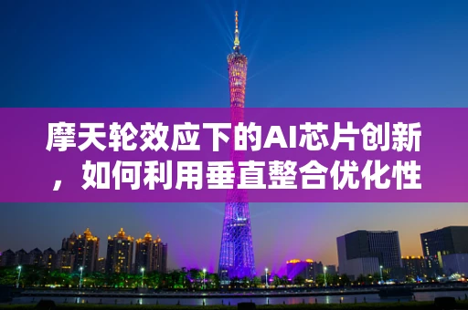 摩天轮效应下的AI芯片创新，如何利用垂直整合优化性能？
