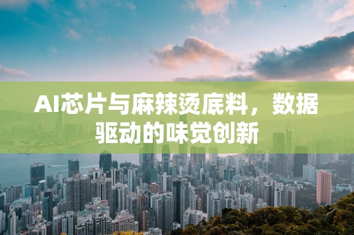 AI芯片与麻辣烫底料，数据驱动的味觉创新