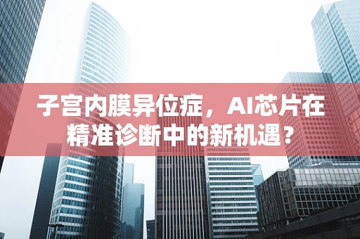 子宫内膜异位症，AI芯片在精准诊断中的新机遇？