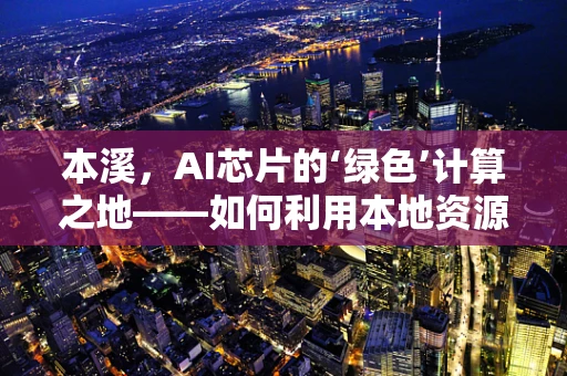 本溪，AI芯片的‘绿色’计算之地——如何利用本地资源优势促进可持续发展？