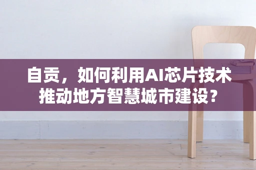 自贡，如何利用AI芯片技术推动地方智慧城市建设？