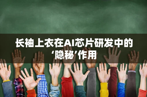 长袖上衣在AI芯片研发中的‘隐秘’作用