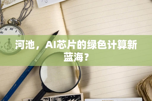 河池，AI芯片的绿色计算新蓝海？