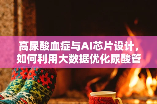 高尿酸血症与AI芯片设计，如何利用大数据优化尿酸管理？