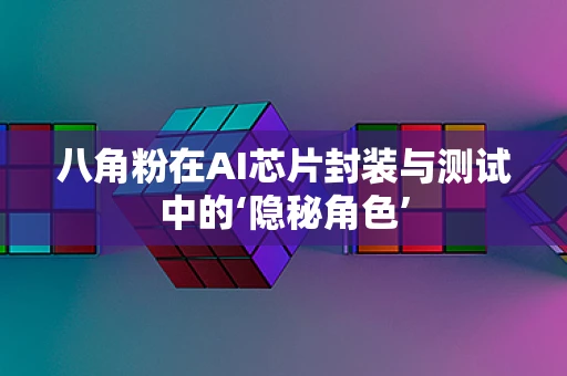 八角粉在AI芯片封装与测试中的‘隐秘角色’