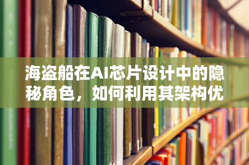 海盗船在AI芯片设计中的隐秘角色，如何利用其架构优化提升性能？