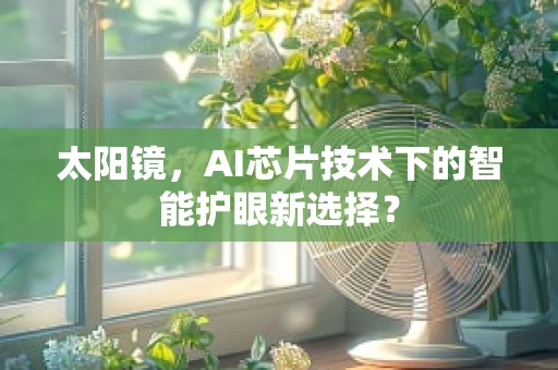 太阳镜，AI芯片技术下的智能护眼新选择？