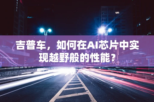 吉普车，如何在AI芯片中实现越野般的性能？