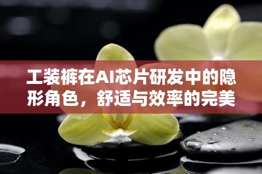 工装裤在AI芯片研发中的隐形角色，舒适与效率的完美结合？