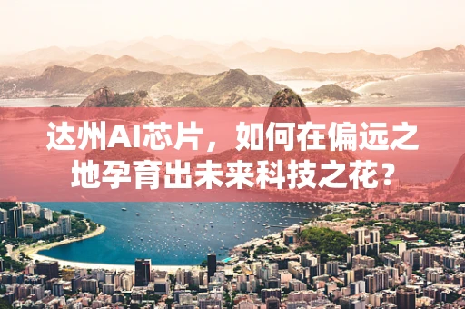达州AI芯片，如何在偏远之地孕育出未来科技之花？