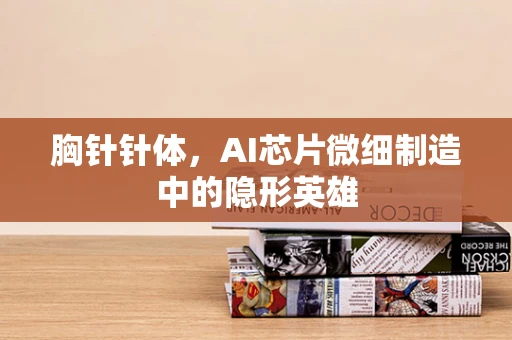 胸针针体，AI芯片微细制造中的隐形英雄