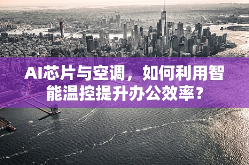 AI芯片与空调，如何利用智能温控提升办公效率？