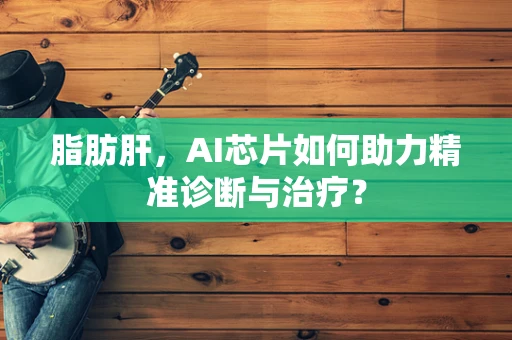 脂肪肝，AI芯片如何助力精准诊断与治疗？