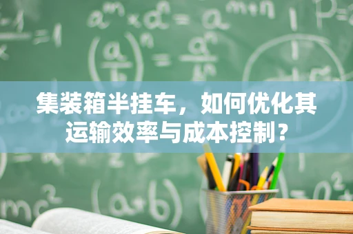 集装箱半挂车，如何优化其运输效率与成本控制？
