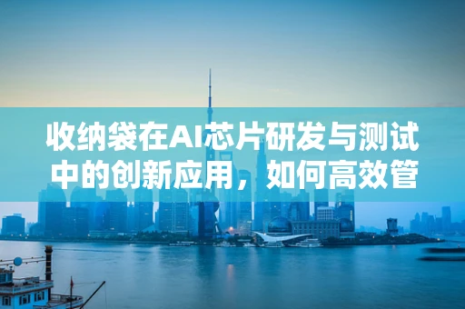 收纳袋在AI芯片研发与测试中的创新应用，如何高效管理微小元件？