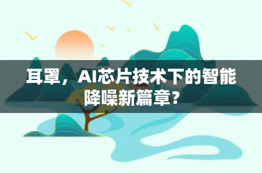 耳罩，AI芯片技术下的智能降噪新篇章？