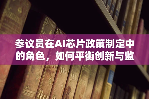 参议员在AI芯片政策制定中的角色，如何平衡创新与监管？