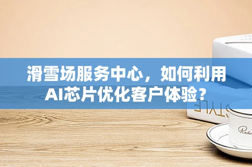 滑雪场服务中心，如何利用AI芯片优化客户体验？
