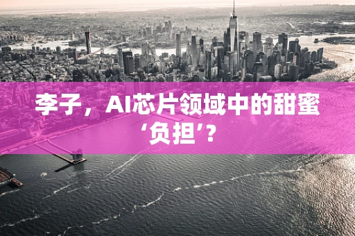 李子，AI芯片领域中的甜蜜‘负担’？