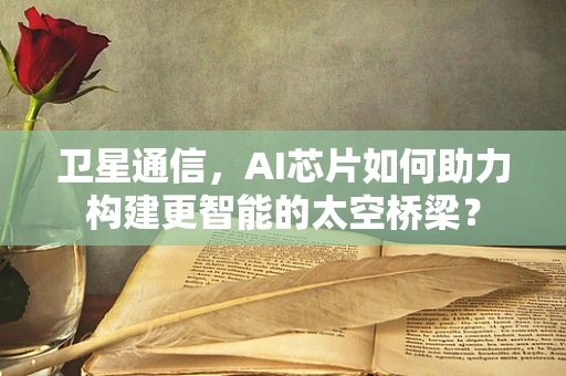卫星通信，AI芯片如何助力构建更智能的太空桥梁？