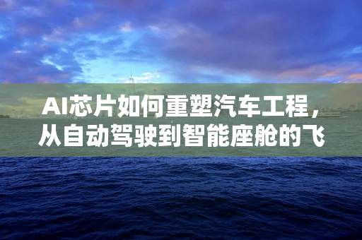AI芯片如何重塑汽车工程，从自动驾驶到智能座舱的飞跃