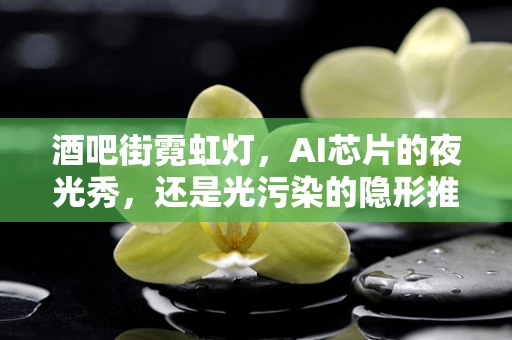 酒吧街霓虹灯，AI芯片的夜光秀，还是光污染的隐形推手？