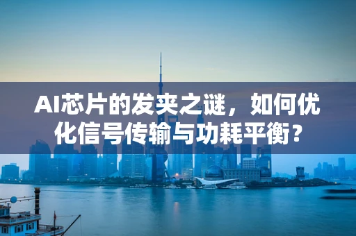 AI芯片的发夹之谜，如何优化信号传输与功耗平衡？
